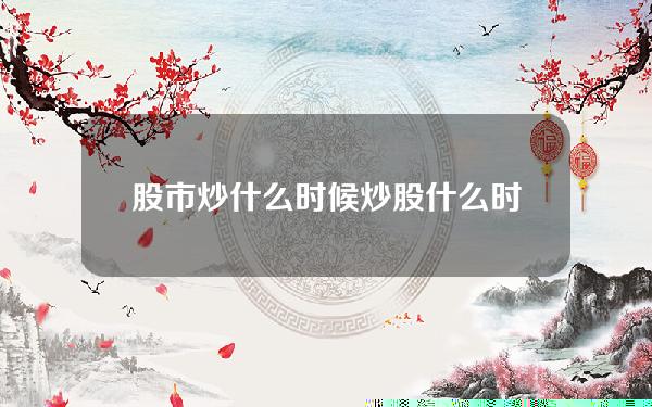 股市炒什么时候？炒股什么时候炒什么板块