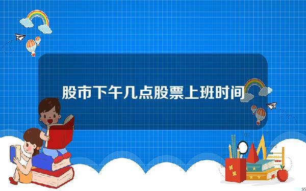 股市下午几点？股票上班时间几点到几点