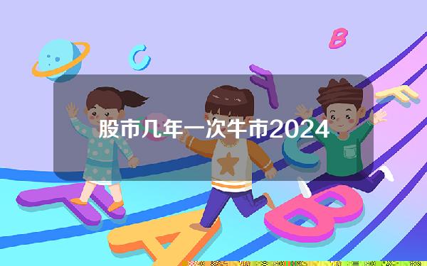 股市几年一次牛市(2024年会是大牛市吗)