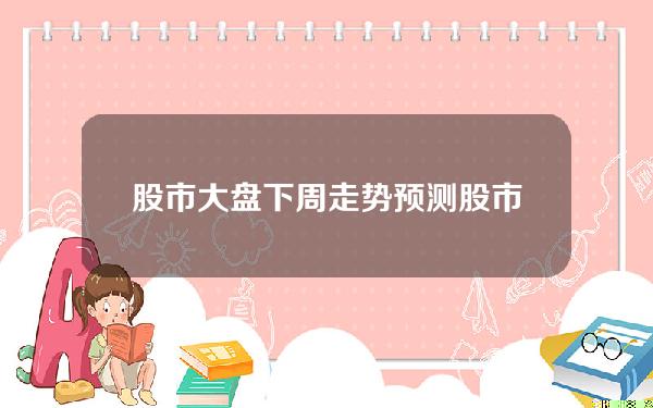 股市大盘下周走势预测？股市大盘下周走势预测最新