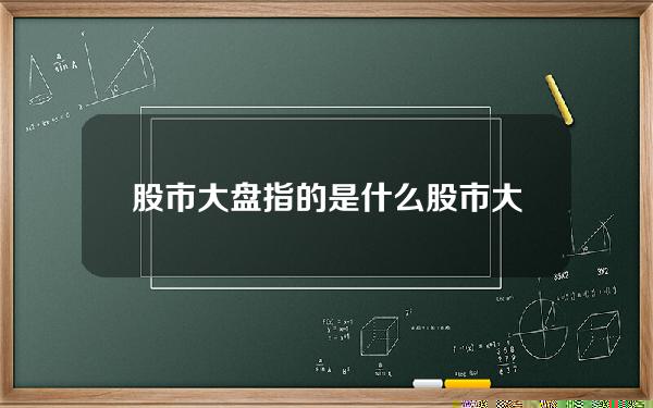 股市大盘指的是什么？股市大盘指的是什么股票