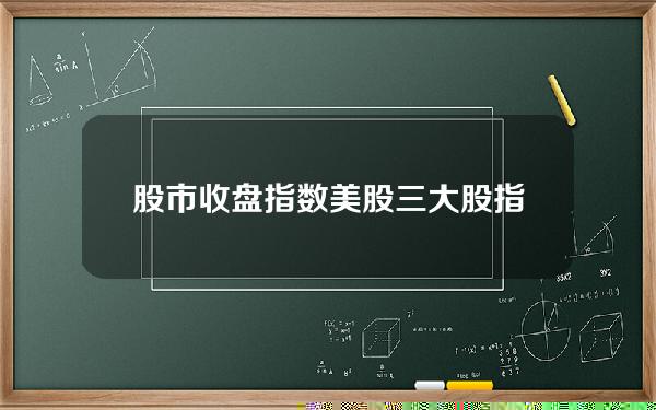 股市收盘指数(美股三大股指，连续五个交易日下跌经合组织发出警告)