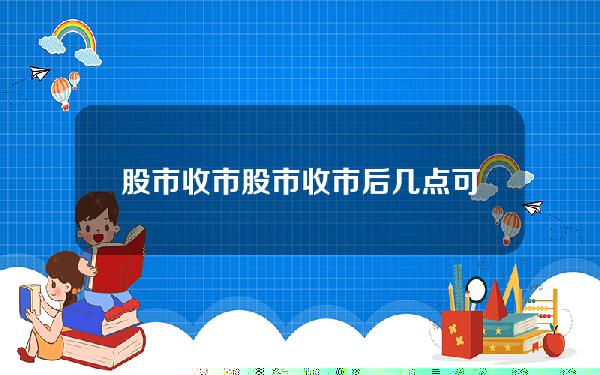 股市 收市 股市收市后几点可以挂单