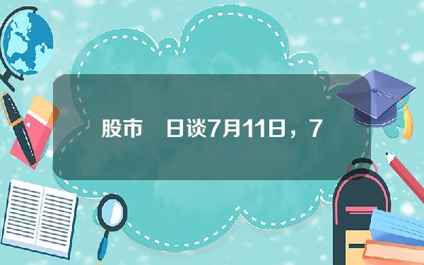 股市毎日谈7月11日，7月11日股市最新消息