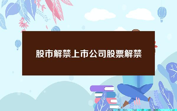 股市解禁(上市公司股票解禁规定)