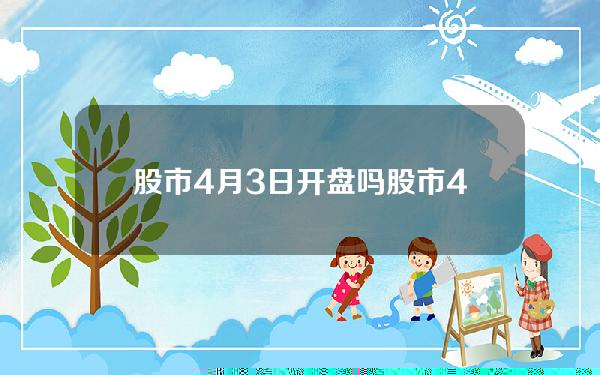 股市4月3日开盘吗(股市4月3日开盘吗为什么)