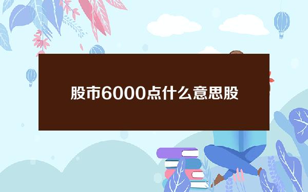 股市6000点什么意思(股市大盘3000点什么意思)