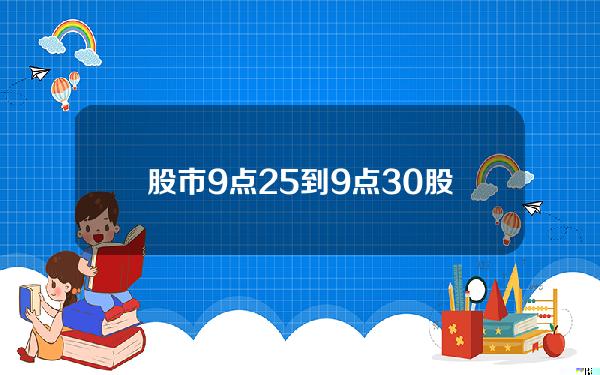 股市9点25到9点30 股市9点25到9点半之间是干什么的