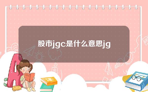 股市jgc是什么意思(jgc是什么公司)