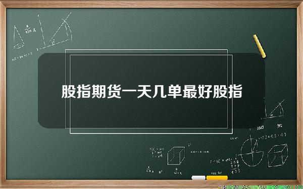 股指期货一天几单最好？股指期货一天几单最好卖