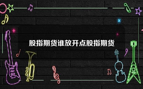 股指期货谁放开点？股指期货放开了吗