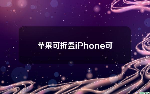 苹果可折叠iPhone可能会在2026年发布