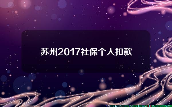 苏州2017社保个人扣款(苏州社保个人扣款多少)