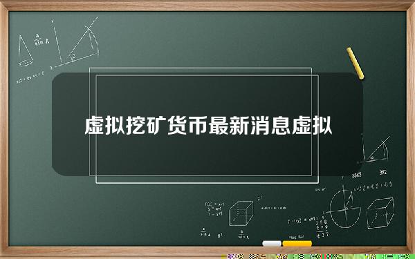 虚拟挖矿货币最新消息(虚拟币挖矿最新新闻)