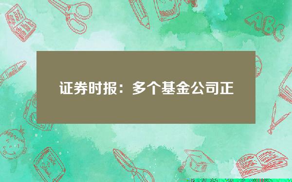 证券时报：多个基金公司正借助香港子公司曲线布局比特币ETF