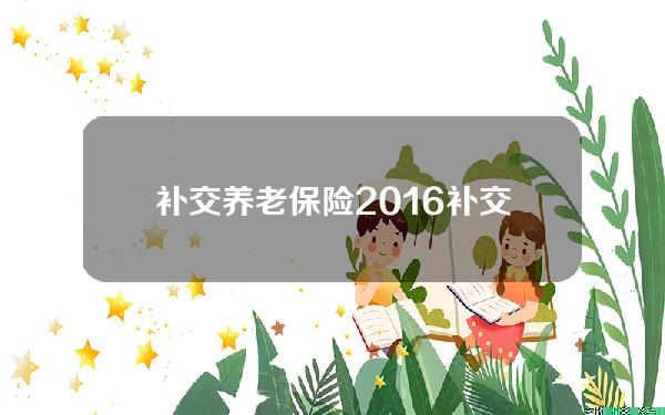 补交养老保险2016(补交养老保险2016和2017多少钱)