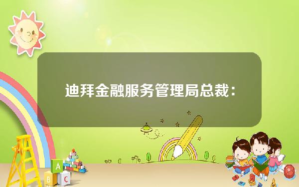 迪拜金融服务管理局总裁：制订两套数字资产制度并创建创新测试牌照