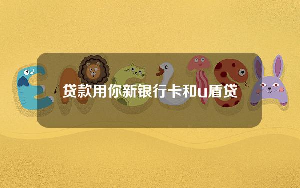 贷款用你新银行卡和u盾(贷款银行卡和本人不符会下款吗)