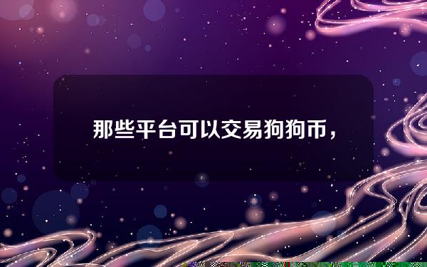   那些平台可以交易狗狗币，这几个都很靠谱