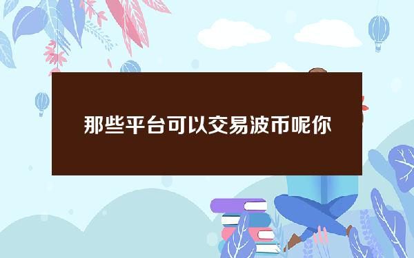   那些平台可以交易波币呢？你试过Bitget吗