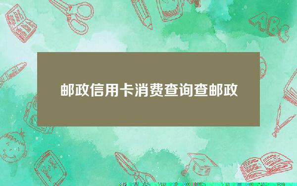 邮政信用卡消费查询(查邮政储蓄信用卡账单)