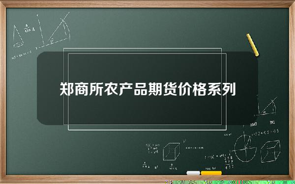 郑商所农产品期货价格系列指数(郑商所 期货)