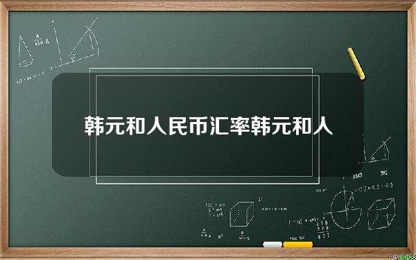 韩元和人民币汇率(韩元和人民币汇率走势图表)