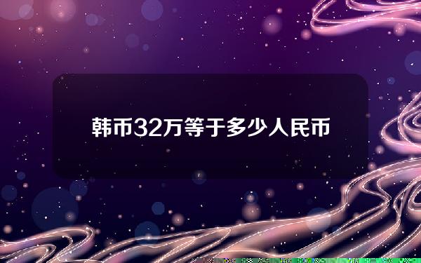 韩币32万等于多少人民币(32万韩币是人民币多少钱)