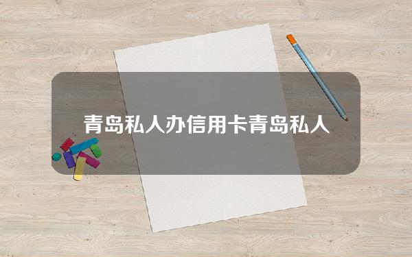 青岛私人办信用卡(青岛私人办信用卡多少钱)