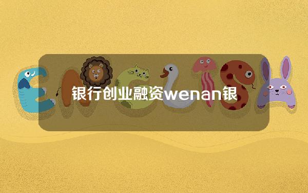 银行 创业融资 wenan(银行的创业融资政策)