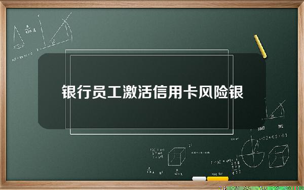 银行员工激活信用卡风险(银行员工办理信用卡)