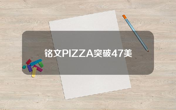 铭文PIZZA突破4.7美元，日内涨幅达56.3%