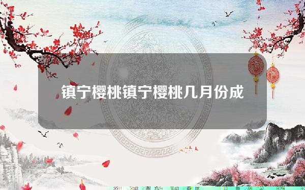 镇宁樱桃(镇宁樱桃几月份成熟)