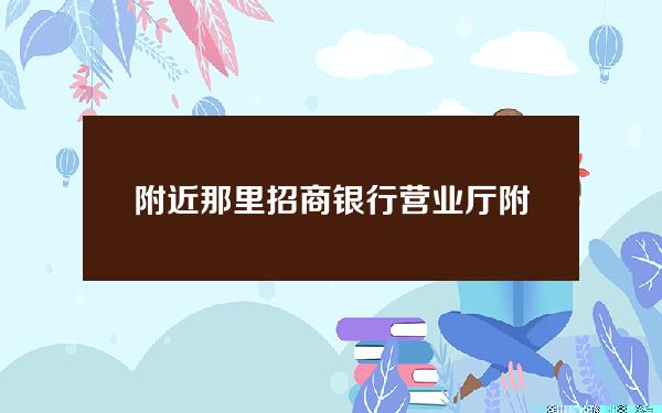 附近那里招商银行营业厅(附近哪有招商银行营业大厅)