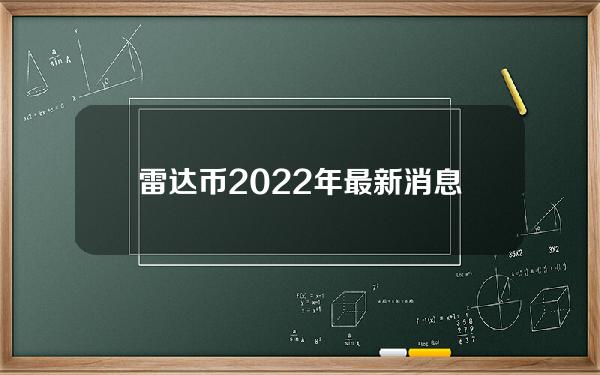 雷达币2022年最新消息官网（2020年雷达币今日官网价格）