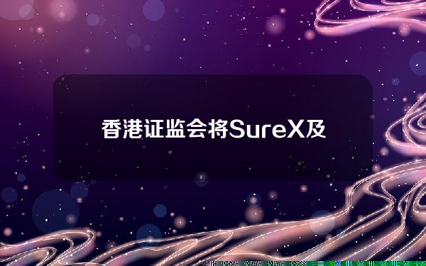 香港证监会将SureX及其网站列入可疑虚拟资产交易平台警示名单