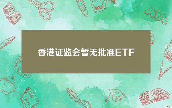 香港证监会暂无批准ETF发行方提供ETH质押的具体实施时间表