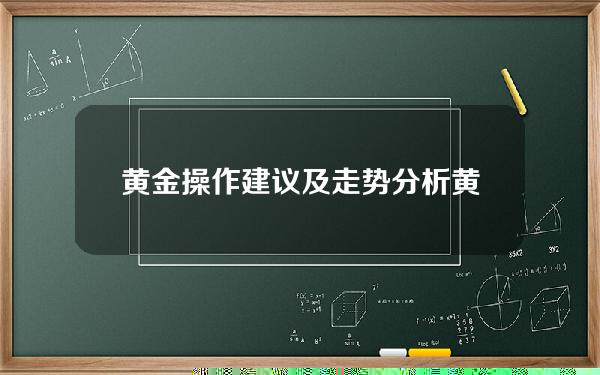 黄金操作建议及走势分析(黄金最新操作建议)