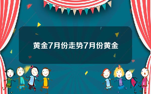 黄金7月份走势(7月份黄金走向)