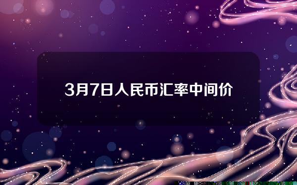 3月7日人民币汇率中间价(3月7日人民币兑美元汇率)