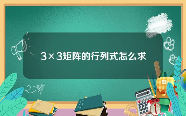 3×3矩阵的行列式怎么求[2×3矩阵的行列式怎么求]