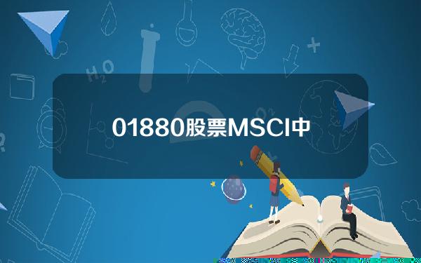 01880股票(MSCI中国指数中期调整：新纳入36只股票 中免和周大福“个头”最大)