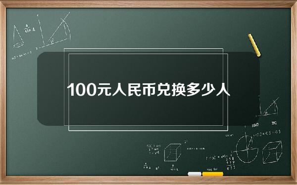 100元人民币兑换多少人民币？数字货币人民币兑换成数字货币。