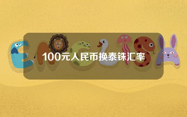 100元人民币换泰铢汇率是多少人民币汇率(100元人民币兑换泰铢)
