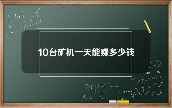 10台矿机一天能赚多少钱【10台矿机一天能赚多少千瓦】