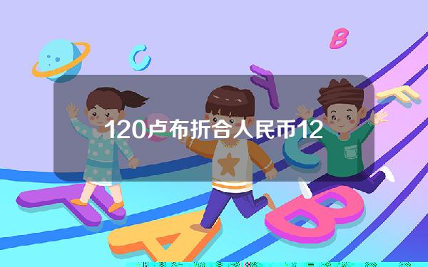 120卢布折合人民币(120卢布折合人民币是多少)