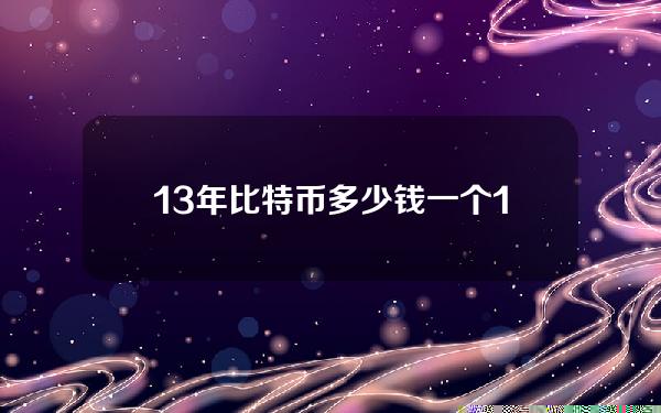 13年比特币多少钱一个(13年比特币多少钱一个币)