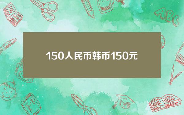 150人民币 韩币(150元韩币)