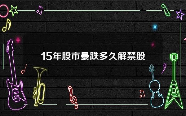 15年股市暴跌多久 解禁股解禁后会跌多长时间