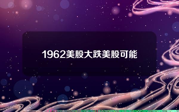 1962美股大跌(美股可能要大跌了)